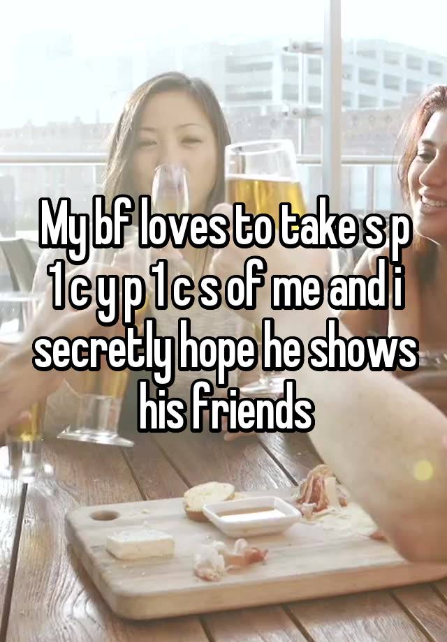 My bf loves to take s p 1 c y p 1 c s of me and i secretly hope he shows his friends