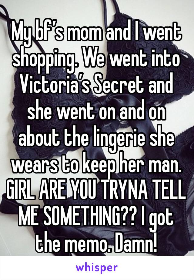 My bf’s mom and I went shopping. We went into Victoria’s Secret and she went on and on about the lingerie she wears to keep her man. GIRL ARE YOU TRYNA TELL ME SOMETHING?? I got the memo. Damn! 