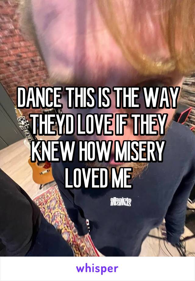 DANCE THIS IS THE WAY THEYD LOVE IF THEY KNEW HOW MISERY LOVED ME