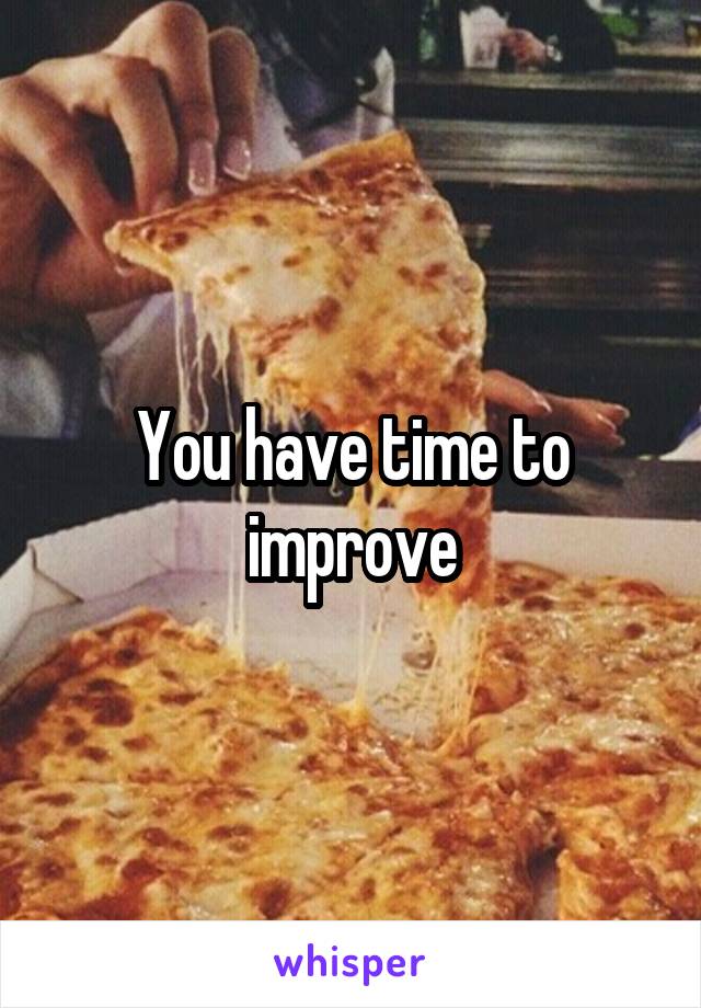 You have time to improve