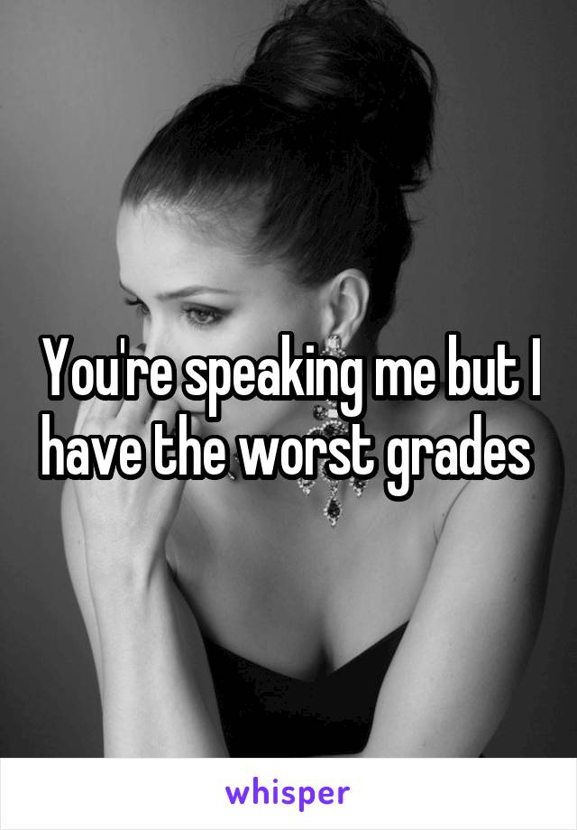 You're speaking me but I have the worst grades 