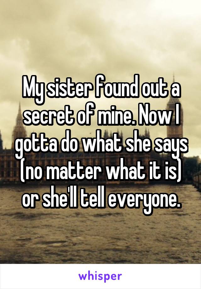 My sister found out a secret of mine. Now I gotta do what she says (no matter what it is) or she'll tell everyone.