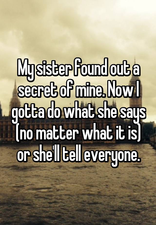 My sister found out a secret of mine. Now I gotta do what she says (no matter what it is) or she'll tell everyone.