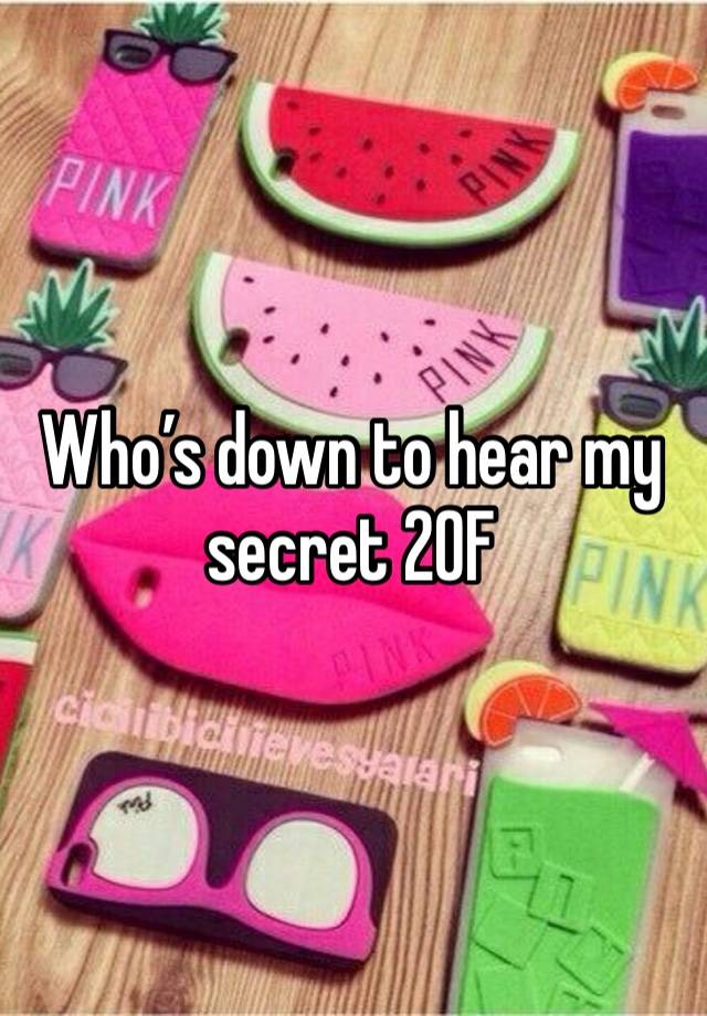 Who’s down to hear my secret 20F