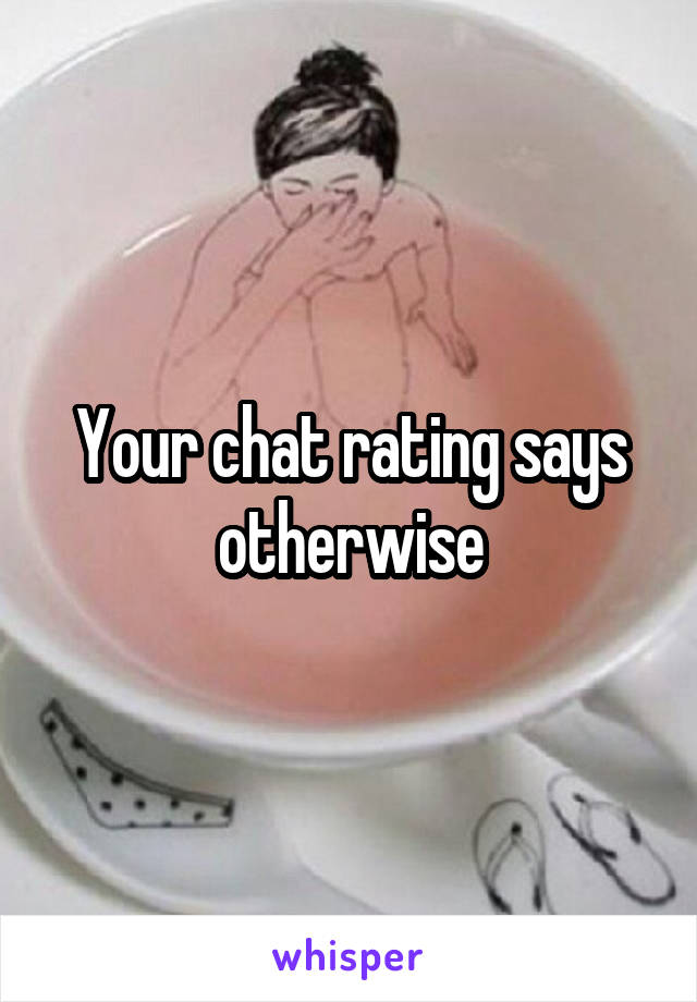 Your chat rating says otherwise