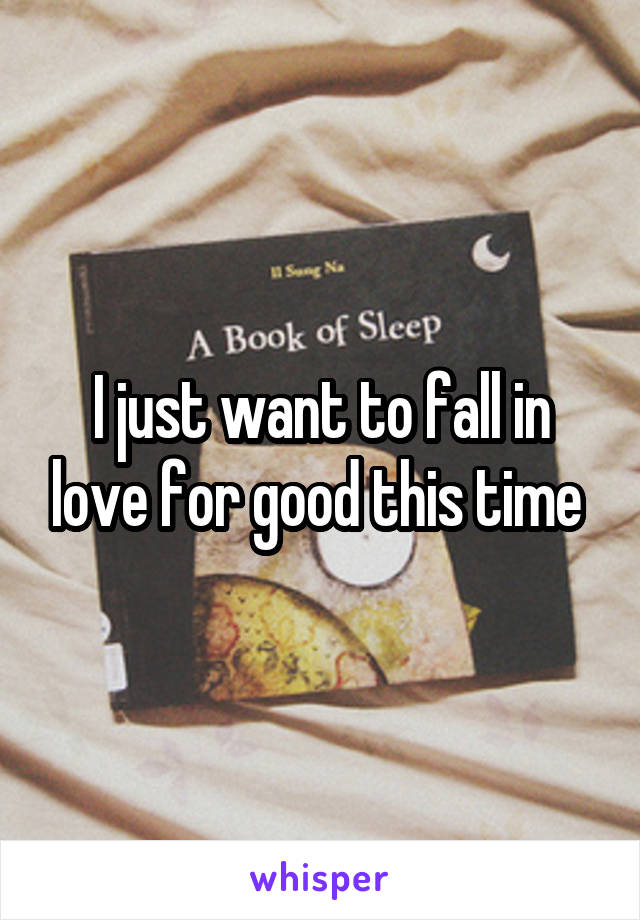 I just want to fall in love for good this time 