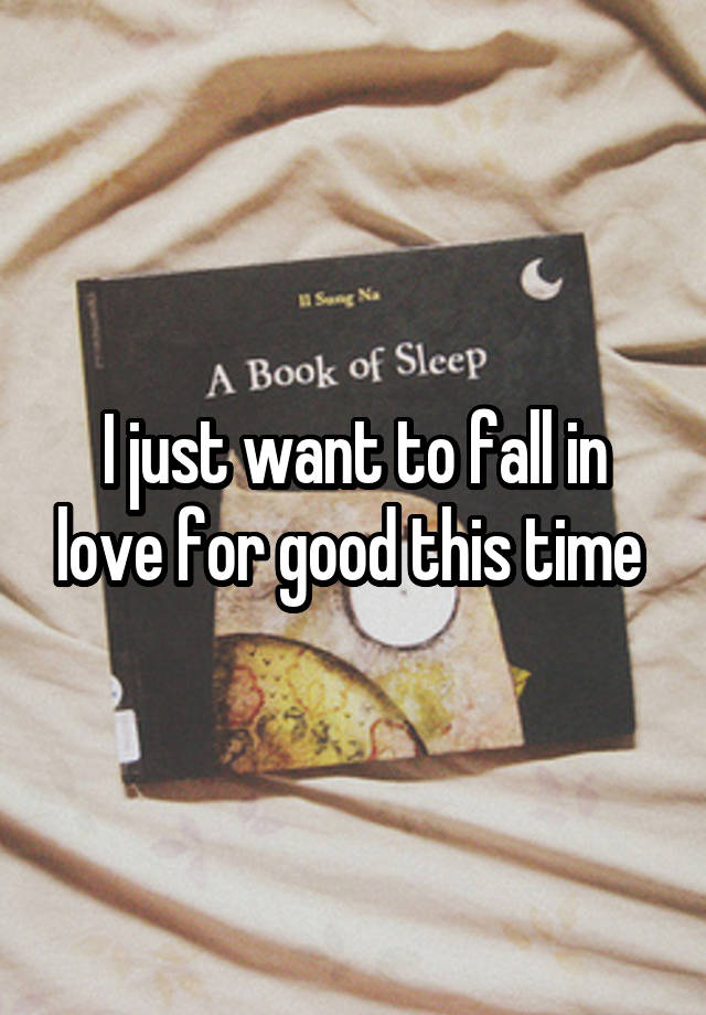 I just want to fall in love for good this time 