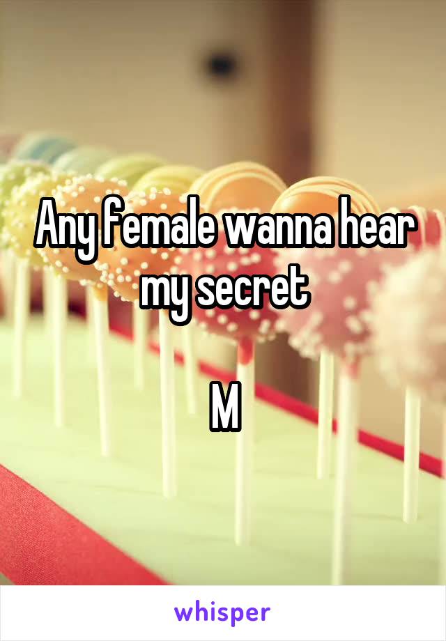 Any female wanna hear my secret

M