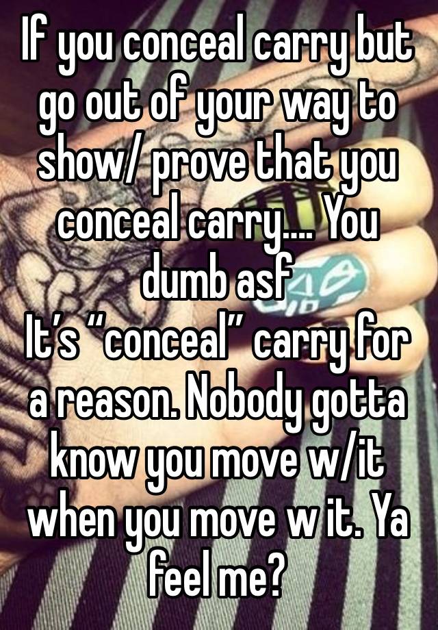 If you conceal carry but go out of your way to show/ prove that you conceal carry…. You dumb asf 
It’s “conceal” carry for a reason. Nobody gotta know you move w/it when you move w it. Ya feel me?