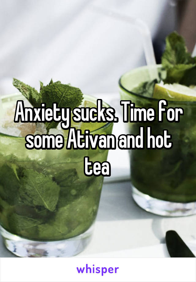 Anxiety sucks. Time for some Ativan and hot tea 