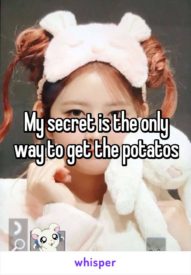 My secret is the only way to get the potatos