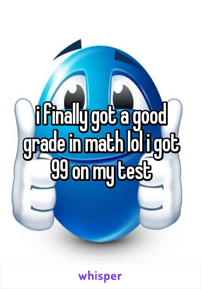 i finally got a good grade in math lol i got 99 on my test