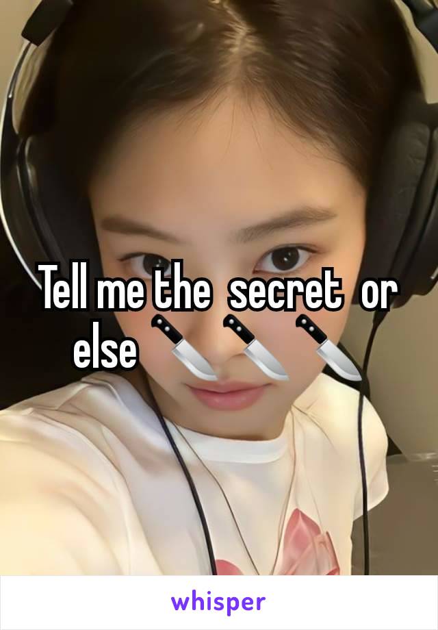 Tell me the  secret  or else 🔪🔪🔪