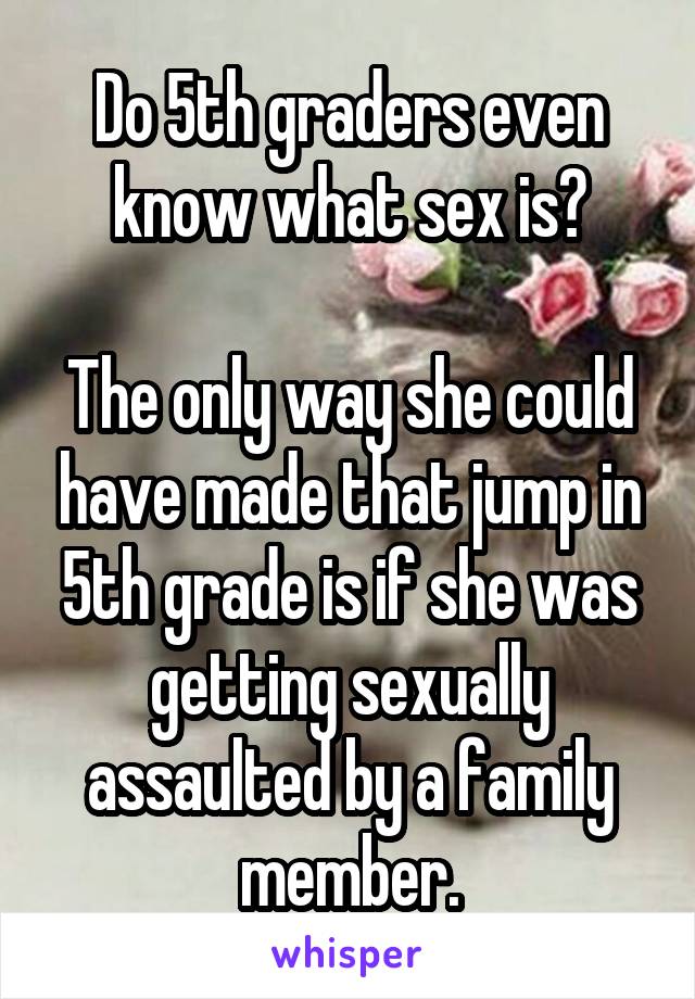 Do 5th graders even know what sex is?

The only way she could have made that jump in 5th grade is if she was getting sexually assaulted by a family member.