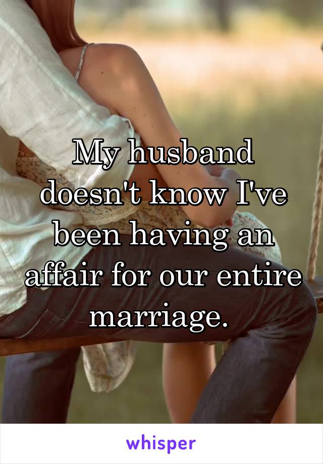 My husband doesn't know I've been having an affair for our entire marriage. 