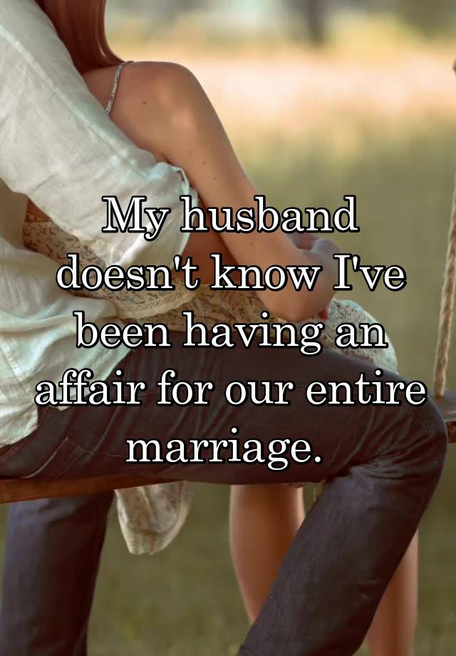 My husband doesn't know I've been having an affair for our entire marriage. 