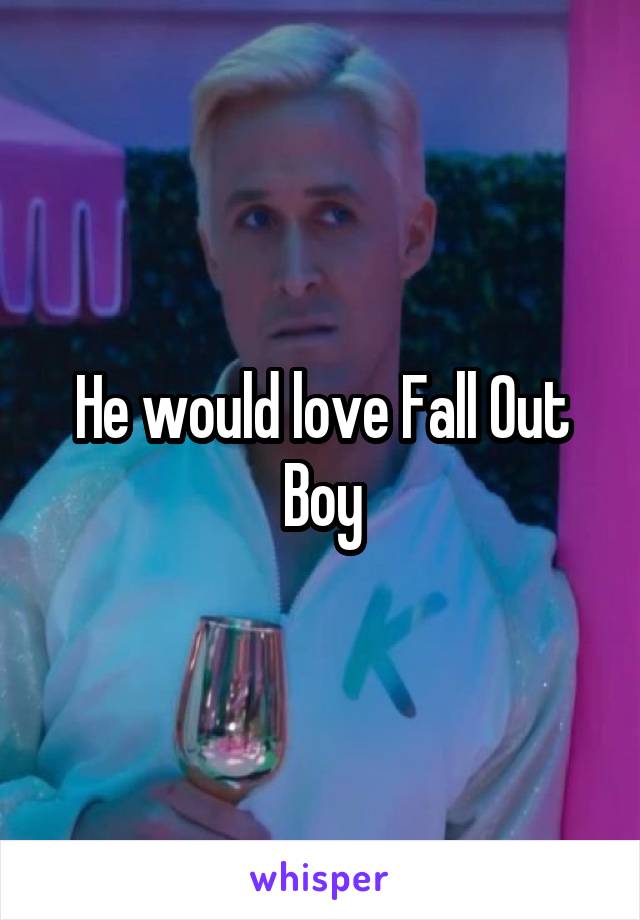 He would love Fall Out Boy