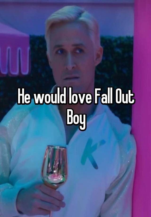 He would love Fall Out Boy