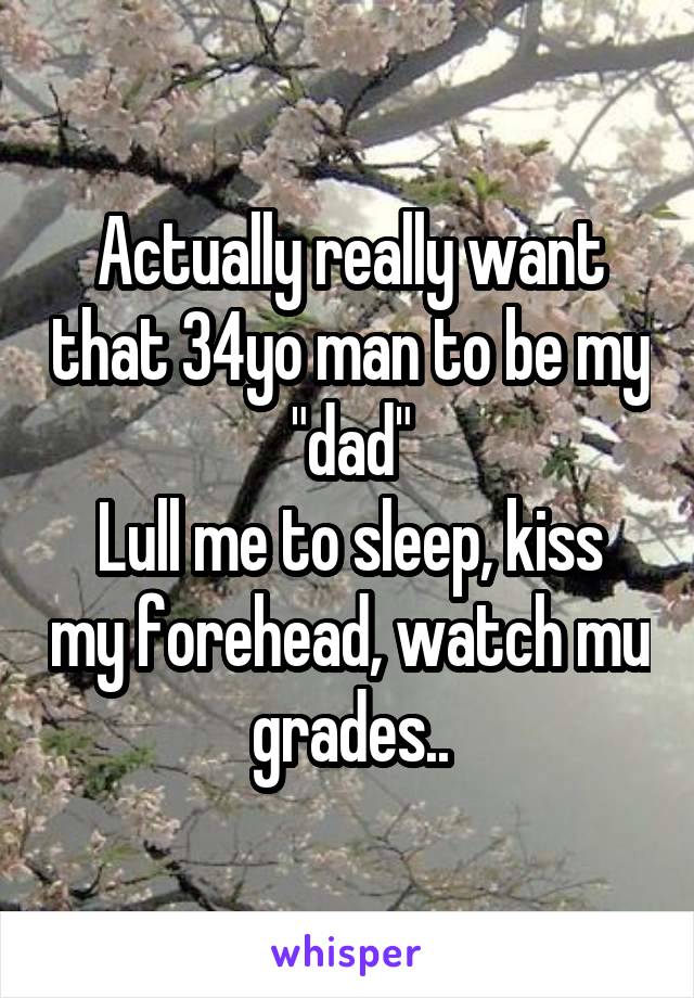 Actually really want that 34yo man to be my "dad"
Lull me to sleep, kiss my forehead, watch mu grades..