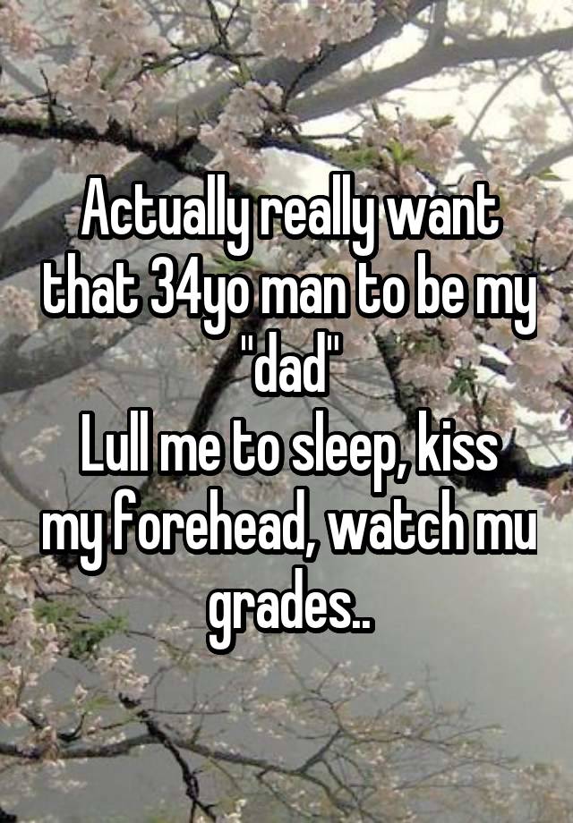 Actually really want that 34yo man to be my "dad"
Lull me to sleep, kiss my forehead, watch mu grades..