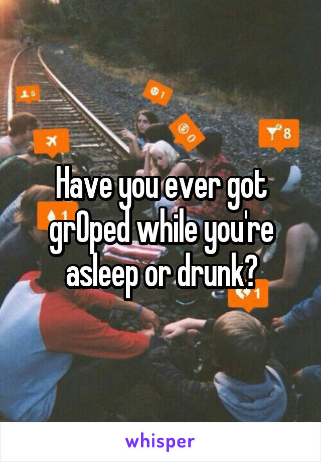 Have you ever got grOped while you're asleep or drunk?