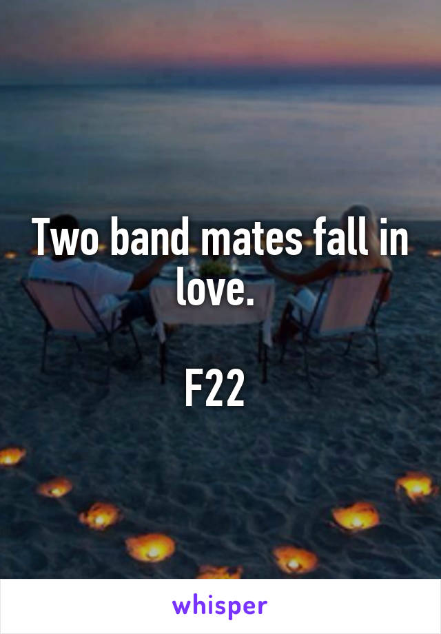 Two band mates fall in love. 

F22 