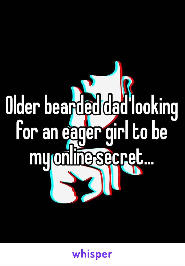 Older bearded dad looking for an eager girl to be my online secret…