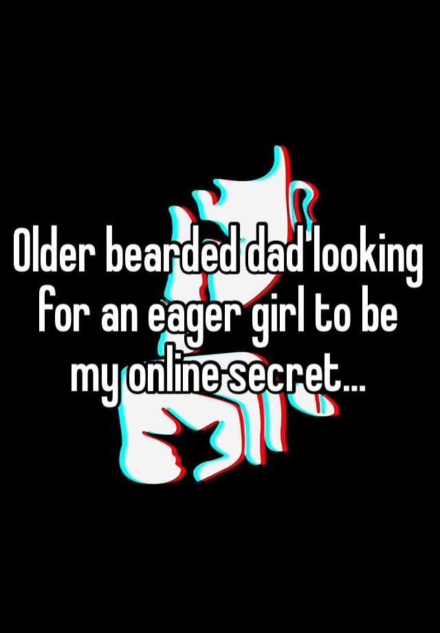 Older bearded dad looking for an eager girl to be my online secret…