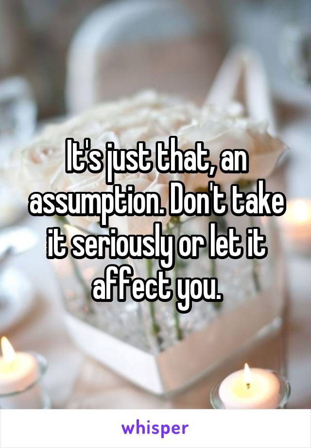 It's just that, an assumption. Don't take it seriously or let it affect you.