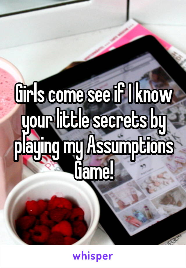 Girls come see if I know your little secrets by playing my Assumptions Game!