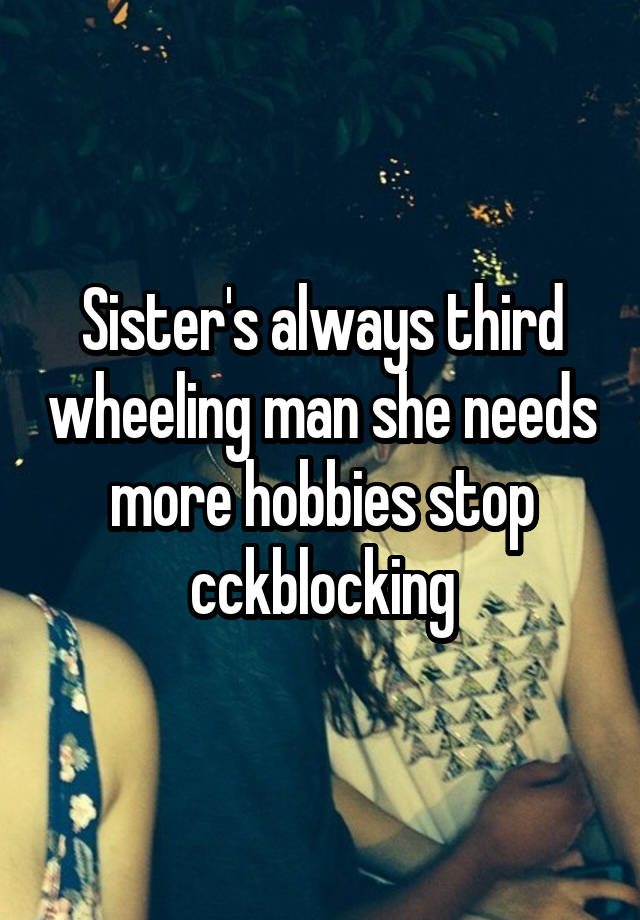 Sister's always third wheeling man she needs more hobbies stop cckblocking