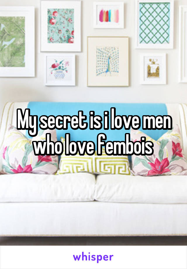 My secret is i love men who love fembois 