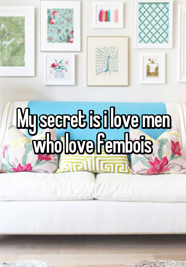 My secret is i love men who love fembois 