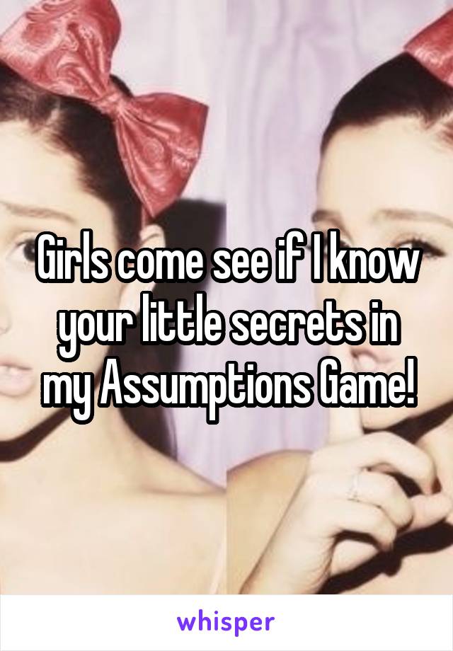 Girls come see if I know your little secrets in my Assumptions Game!