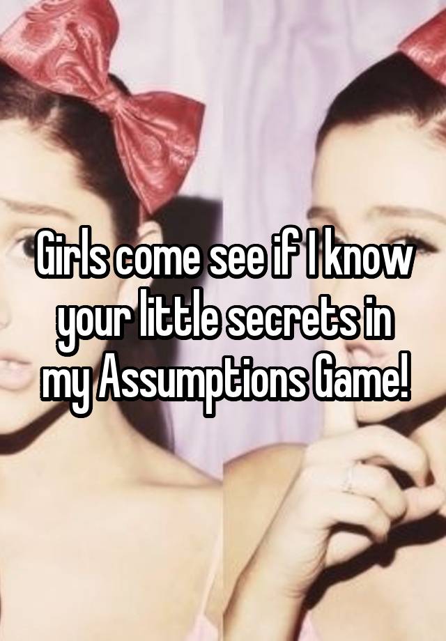 Girls come see if I know your little secrets in my Assumptions Game!