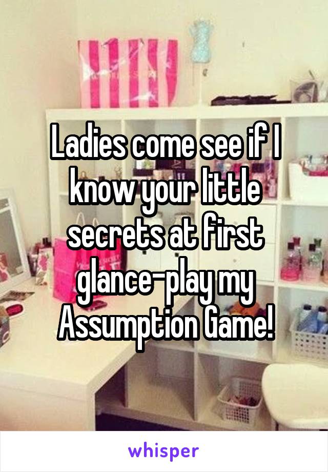 Ladies come see if I know your little secrets at first glance-play my Assumption Game!