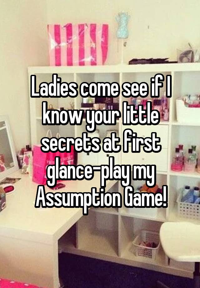 Ladies come see if I know your little secrets at first glance-play my Assumption Game!