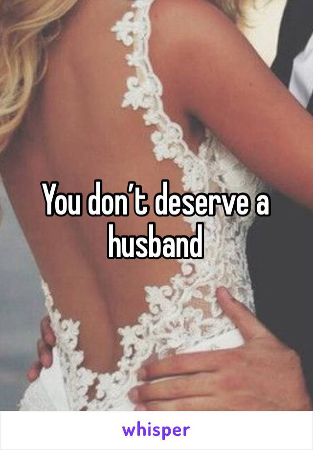 You don’t deserve a husband