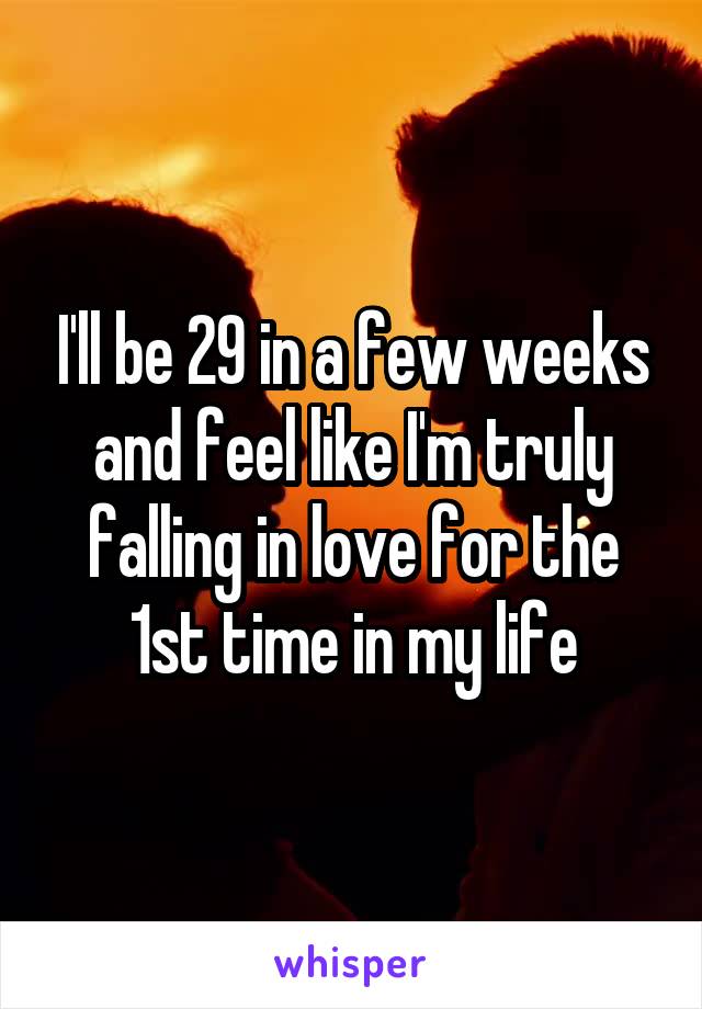 I'll be 29 in a few weeks and feel like I'm truly falling in love for the 1st time in my life