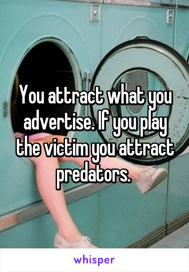 You attract what you advertise. If you play the victim you attract predators. 