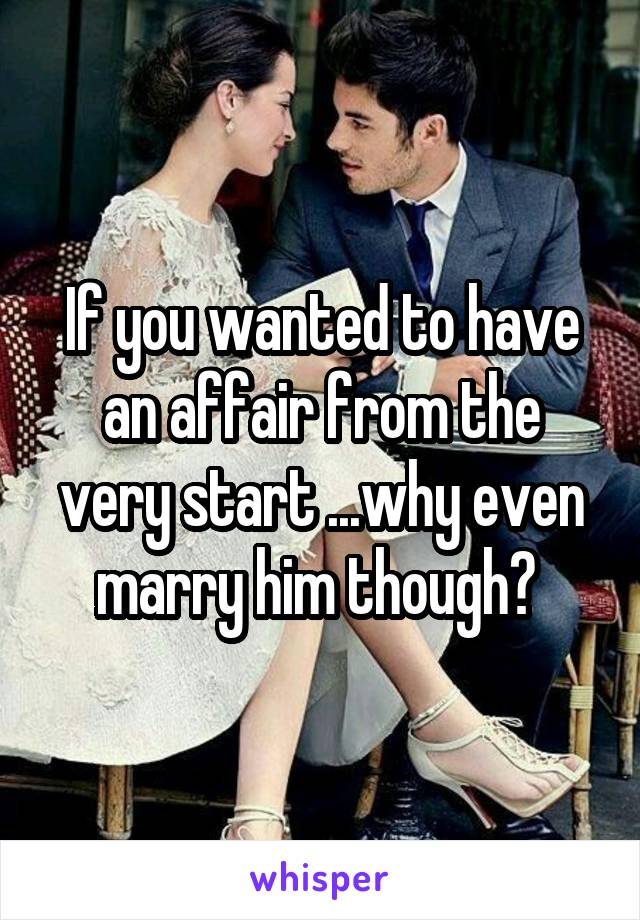 If you wanted to have an affair from the very start ...why even marry him though? 