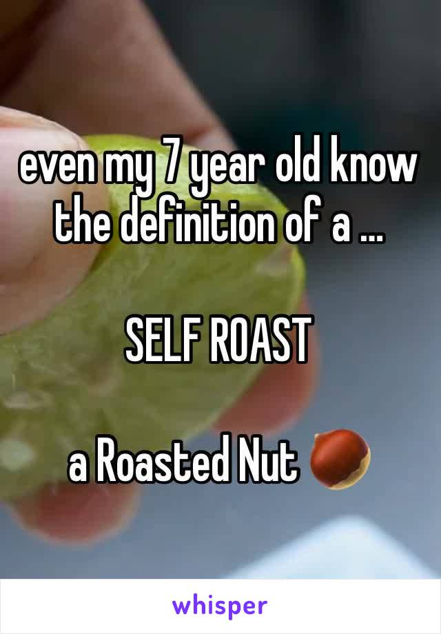 even my 7 year old know the definition of a …

SELF ROAST

a Roasted Nut 🌰 