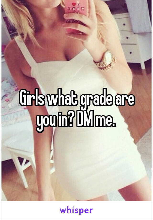 Girls what grade are you in? DM me. 