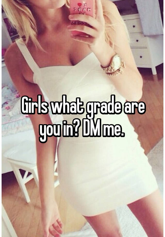 Girls what grade are you in? DM me. 