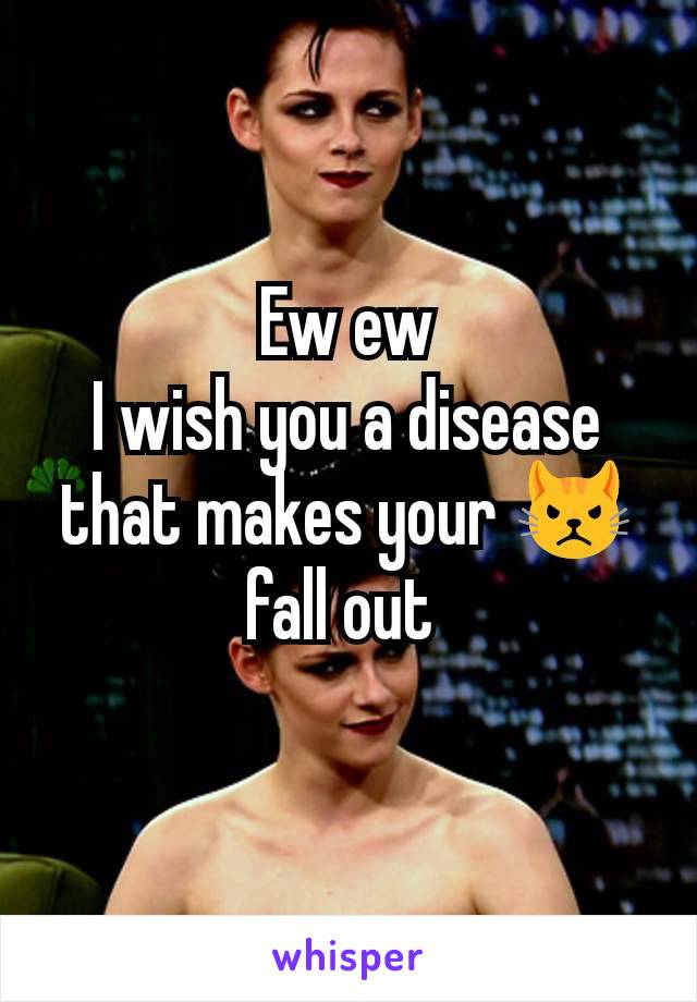 Ew ew
I wish you a disease that makes your 😾 fall out 