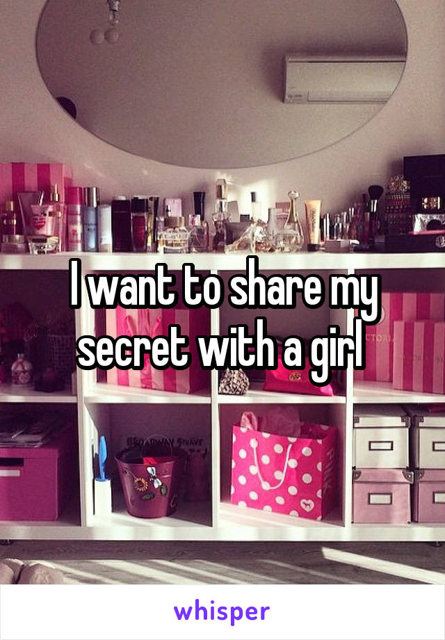 I want to share my secret with a girl 