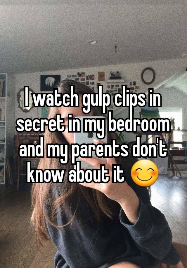 I watch gulp clips in secret in my bedroom and my parents don't know about it 😊