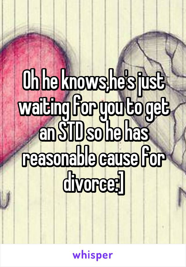 Oh he knows,he's just waiting for you to get an STD so he has reasonable cause for divorce:]