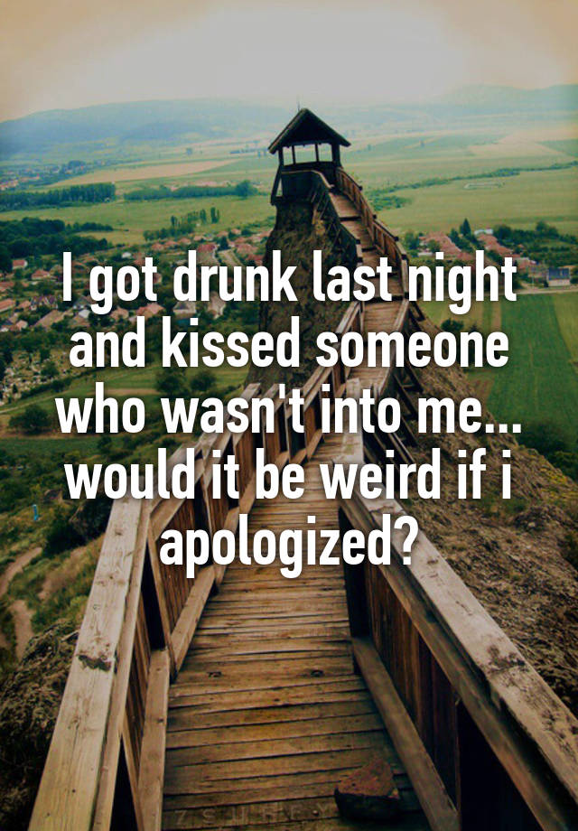 I got drunk last night and kissed someone who wasn't into me... would it be weird if i apologized?