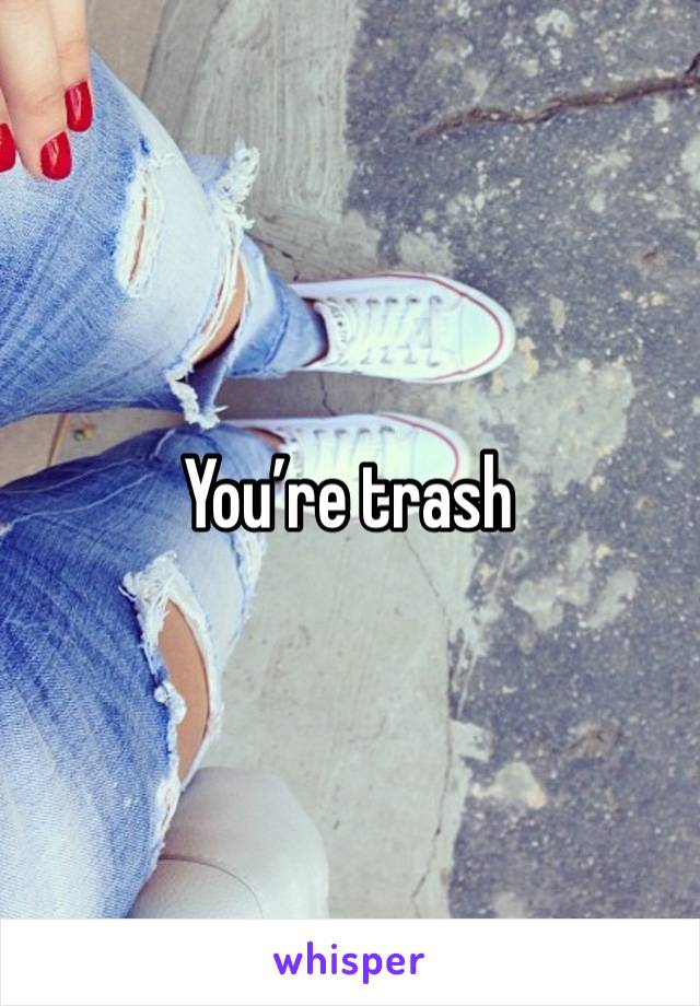 You’re trash